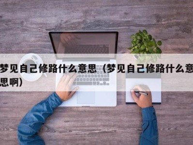 郑州梦见自己修路什么意思（梦见自己修路什么意思啊）