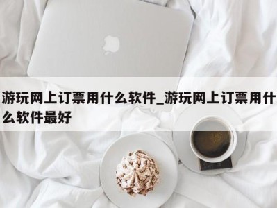 郑州游玩网上订票用什么软件_游玩网上订票用什么软件最好 