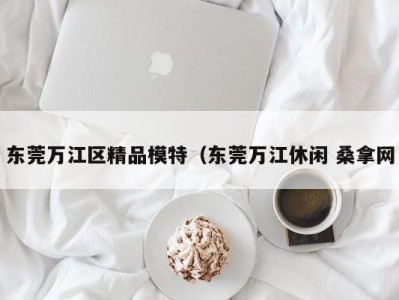 郑州东莞万江区精品模特（东莞万江休闲 桑拿网