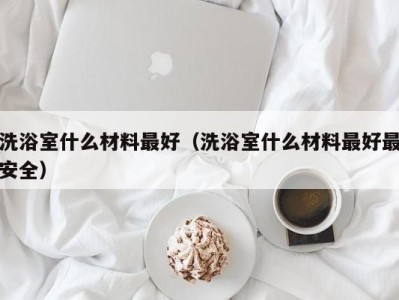 郑州洗浴室什么材料最好（洗浴室什么材料最好最安全）