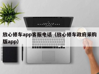 郑州放心修车app客服电话（放心修车政府采购版app）