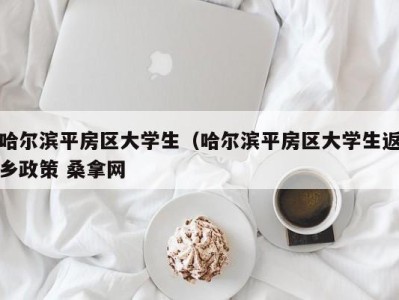 郑州哈尔滨平房区大学生（哈尔滨平房区大学生返乡政策 桑拿网