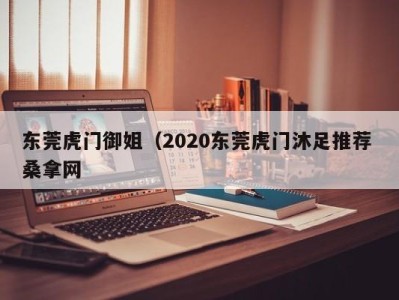 郑州东莞虎门御姐（2020东莞虎门沐足推荐 桑拿网