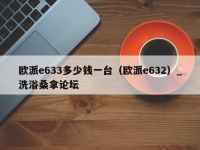 郑州欧派e633多少钱一台（欧派e632）_洗浴桑拿论坛