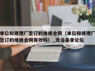 郑州单位和修理厂签订的维修合同（单位和修理厂签订的维修合同有效吗）_洗浴桑拿论坛