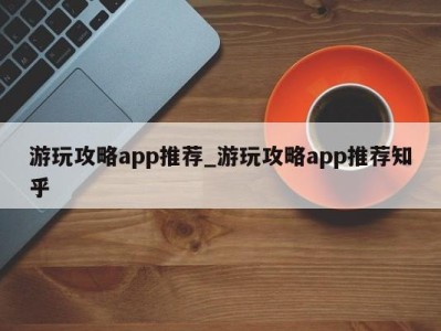 郑州游玩攻略app推荐_游玩攻略app推荐知乎 