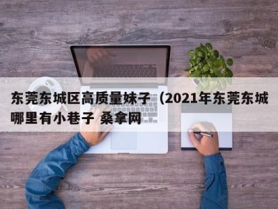 郑州东莞东城区高质量妹子（2021年东莞东城哪里有小巷子 桑拿网