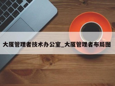 郑州大厦管理者技术办公室_大厦管理者布局图 