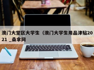 郑州澳门大堂区大学生（澳门大学生用品津贴2021 _桑拿网