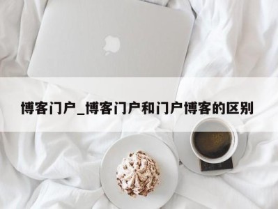 郑州博客门户_博客门户和门户博客的区别 