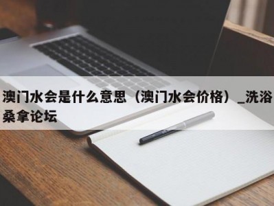 郑州澳门水会是什么意思（澳门水会价格）_洗浴桑拿论坛