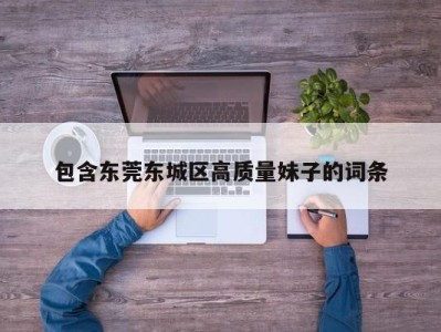 郑州包含东莞东城区高质量妹子的词条