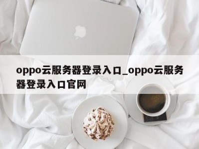 郑州oppo云服务器登录入口_oppo云服务器登录入口官网 