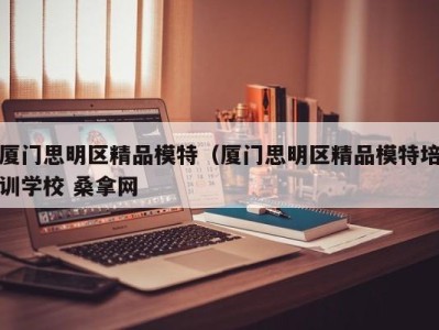 郑州厦门思明区精品模特（厦门思明区精品模特培训学校 桑拿网