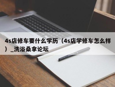 郑州4s店修车要什么学历（4s店学修车怎么样）_洗浴桑拿论坛