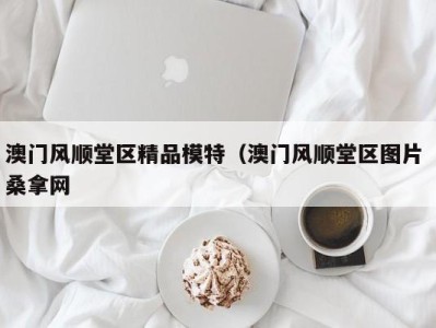 郑州澳门风顺堂区精品模特（澳门风顺堂区图片 桑拿网