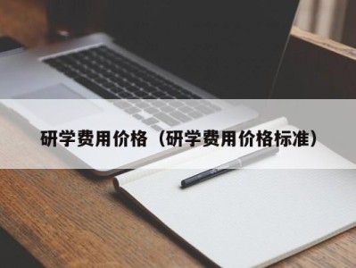 郑州研学费用价格（研学费用价格标准）