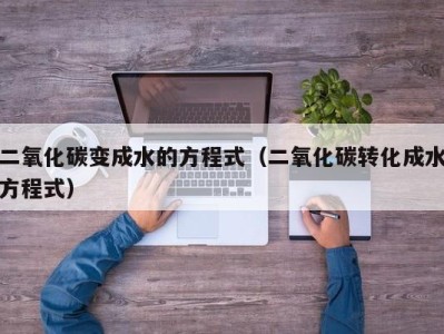 郑州二氧化碳变成水的方程式（二氧化碳转化成水方程式）