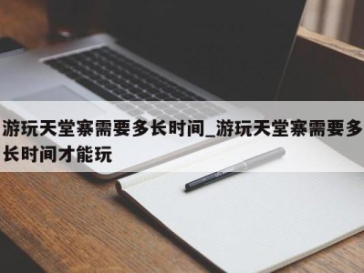 郑州游玩天堂寨需要多长时间_游玩天堂寨需要多长时间才能玩 