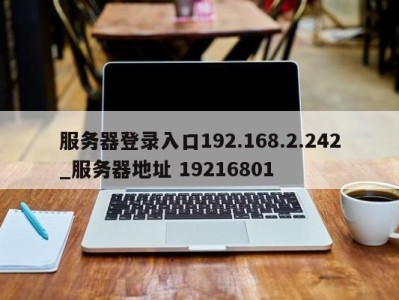 郑州服务器登录入口192.168.2.242_服务器地址 19216801 