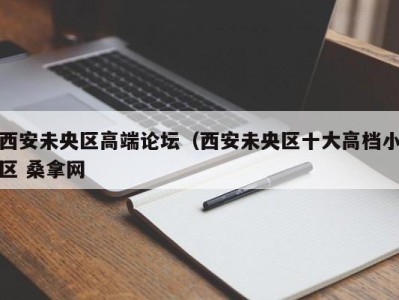 郑州西安未央区高端论坛（西安未央区十大高档小区 桑拿网