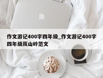 郑州作文游记400字四年级_作文游记400字四年级岚山岭范文 