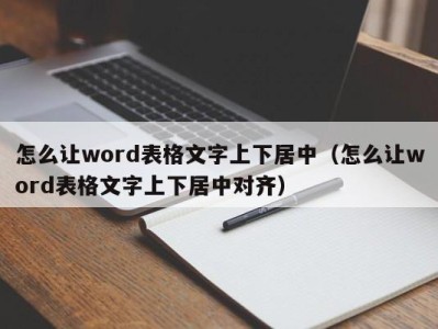 郑州怎么让word表格文字上下居中（怎么让word表格文字上下居中对齐）