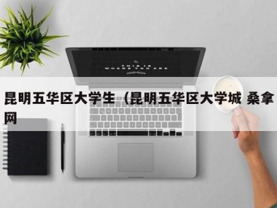 郑州昆明五华区大学生（昆明五华区大学城 桑拿网