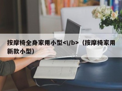 郑州按摩椅全身家用小型（按摩椅家用新款小型）