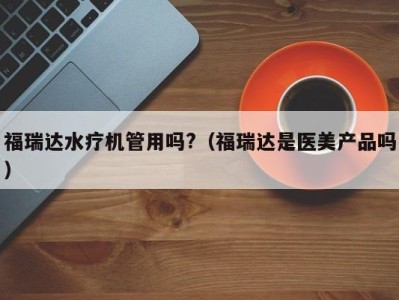 郑州福瑞达水疗机管用吗?（福瑞达是医美产品吗）