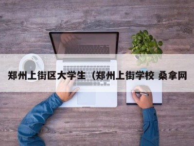 郑州上街区大学生（郑州上街学校 桑拿网