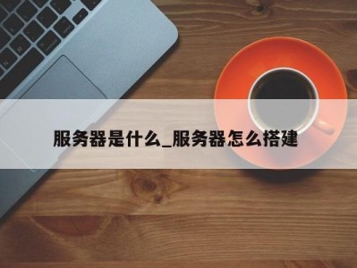 郑州服务器是什么_服务器怎么搭建 