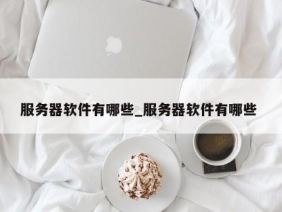 郑州服务器软件有哪些_服务器软件有哪些 