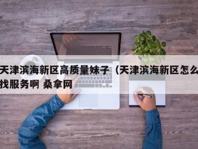 郑州天津滨海新区高质量妹子（天津滨海新区怎么找服务啊 桑拿网