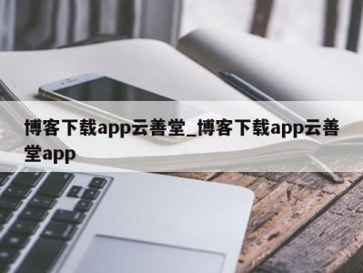 郑州博客下载app云善堂_博客下载app云善堂app 