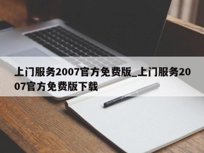 郑州上门服务2007官方免费版_上门服务2007官方免费版下载 