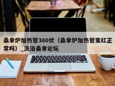 郑州桑拿炉加热管380伏（桑拿炉加热管变红正常吗）_洗浴桑拿论坛