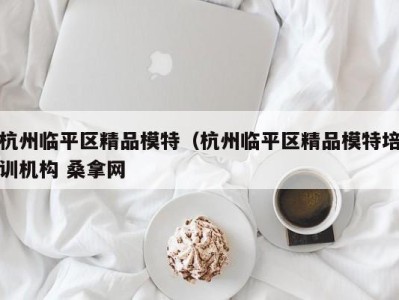 郑州杭州临平区精品模特（杭州临平区精品模特培训机构 桑拿网