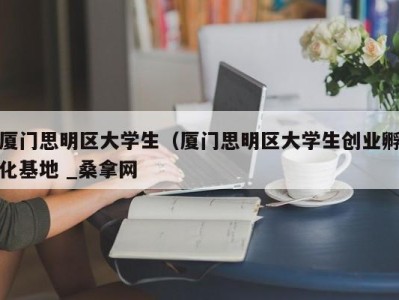 郑州厦门思明区大学生（厦门思明区大学生创业孵化基地 _桑拿网