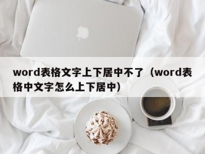 郑州word表格文字上下居中不了（word表格中文字怎么上下居中）