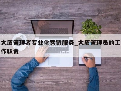 郑州大厦管理者专业化营销服务_大厦管理员的工作职责 