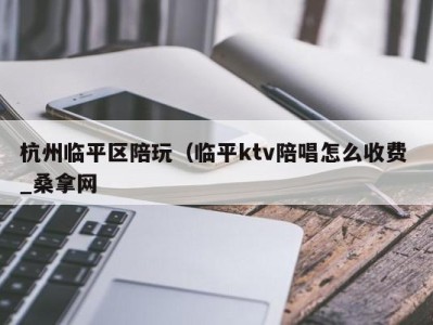 郑州杭州临平区陪玩（临平ktv陪唱怎么收费 _桑拿网