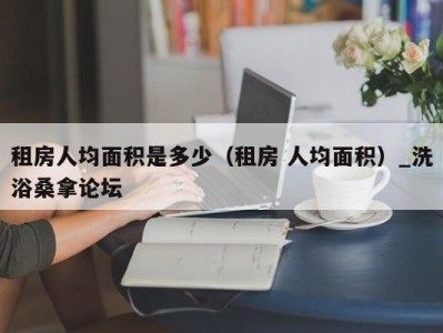 郑州租房人均面积是多少（租房 人均面积）_洗浴桑拿论坛