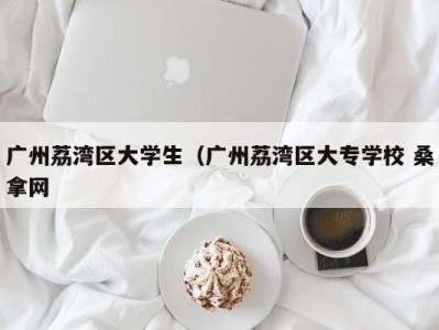 郑州广州荔湾区大学生（广州荔湾区大专学校 桑拿网