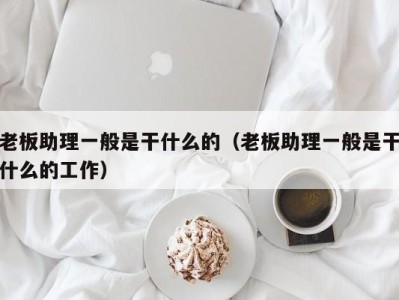 郑州老板助理一般是干什么的（老板助理一般是干什么的工作）