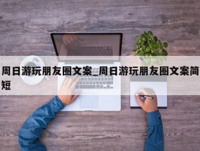 郑州周日游玩朋友圈文案_周日游玩朋友圈文案简短 