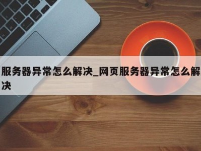 郑州服务器异常怎么解决_网页服务器异常怎么解决 