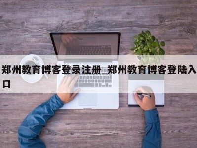 郑州教育博客登录注册_郑州教育博客登陆入口 