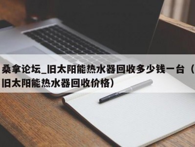 郑州桑拿论坛_旧太阳能热水器回收多少钱一台（旧太阳能热水器回收价格）