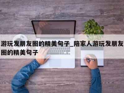 郑州游玩发朋友圈的精美句子_陪家人游玩发朋友圈的精美句子 